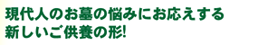 現代人のお墓の悩みにお応えする新しいご供養の形!