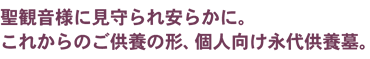 聖観音様に見守られ安らかに。これからのご供養の形、個人向け永代供養墓。